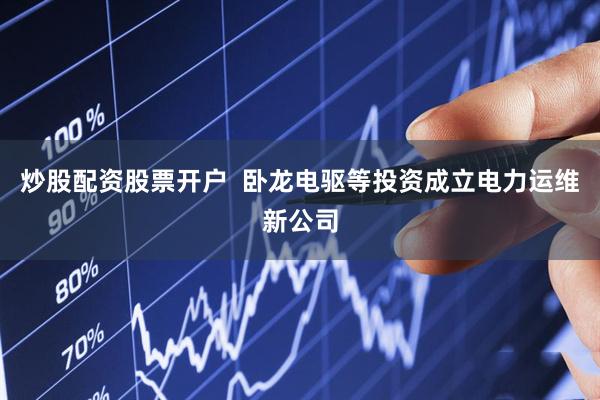炒股配资股票开户  卧龙电驱等投资成立电力运维新公司