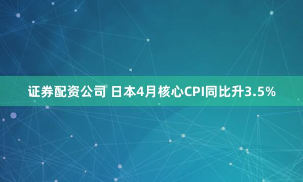 证券配资公司 日本4月核心CPI同比升3.5%