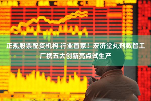 正规股票配资机构 行业首家！宏济堂丸剂数智工厂携五大创新亮点试生产