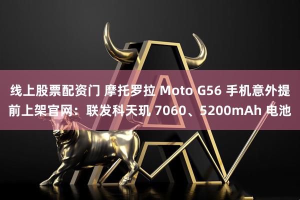 线上股票配资门 摩托罗拉 Moto G56 手机意外提前上架官网：联发科天玑 7060、5200mAh 电池