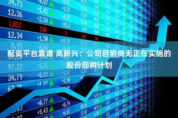 配资平台靠谱 高新兴：公司目前尚无正在实施的股份回购计划