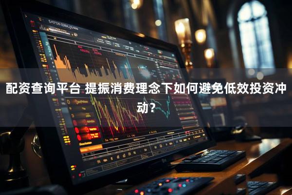 配资查询平台 提振消费理念下如何避免低效投资冲动？