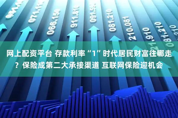 网上配资平台 存款利率“1”时代居民财富往哪走？保险成第二大承接渠道 互联网保险迎机会