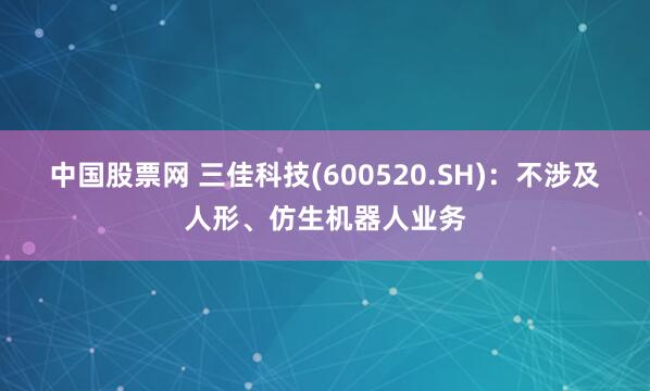 中国股票网 三佳科技(600520.SH)：不涉及人形、仿生机器人业务