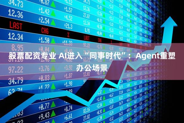 股票配资专业 AI进入“同事时代”：Agent重塑办公场景