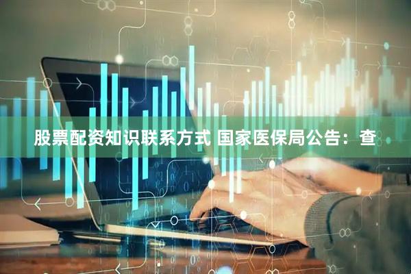 股票配资知识联系方式 国家医保局公告：查