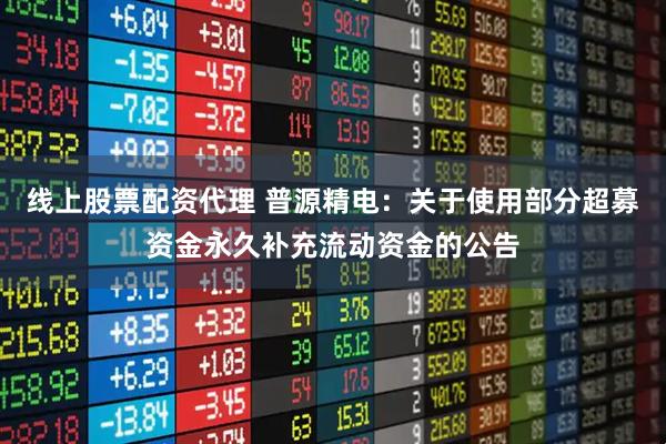 线上股票配资代理 普源精电：关于使用部分超募资金永久补充流动资金的公告
