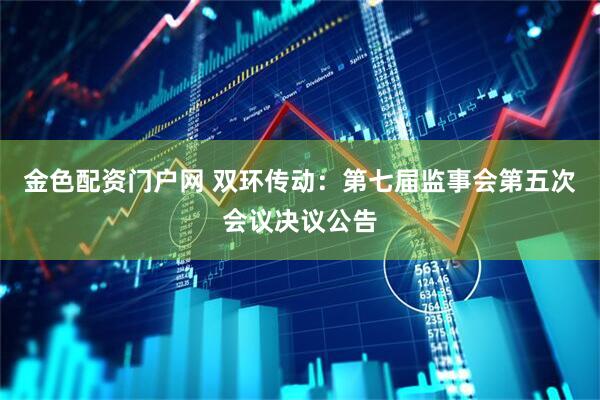 金色配资门户网 双环传动：第七届监事会第五次会议决议公告