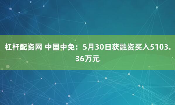 杠杆配资网 中国中免：5月30日获融资买入5103.36万元