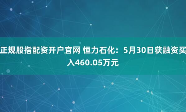 正规股指配资开户官网 恒力石化：5月30日获融资买入460.05万元