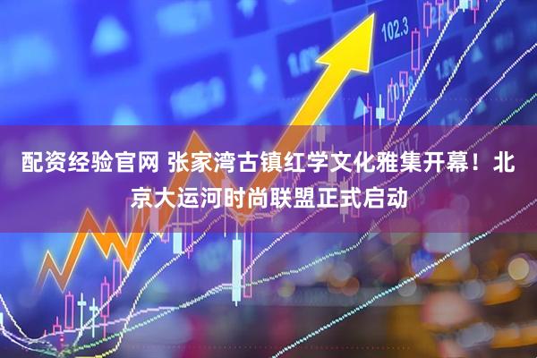 配资经验官网 张家湾古镇红学文化雅集开幕！北京大运河时尚联盟正式启动