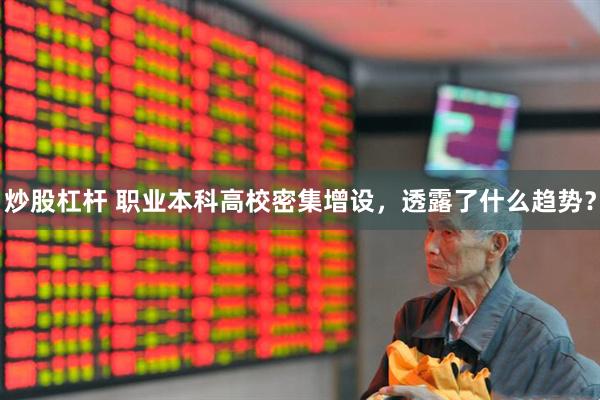 炒股杠杆 职业本科高校密集增设，透露了什么趋势？