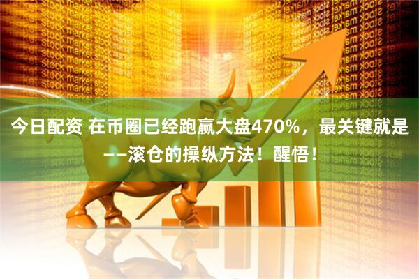 今日配资 在币圈已经跑赢大盘470%，最关键就是——滚仓的操纵方法！醒悟！