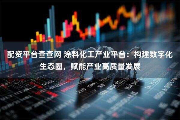 配资平台查查网 涂料化工产业平台：构建数字化生态圈，赋能产业高质量发展