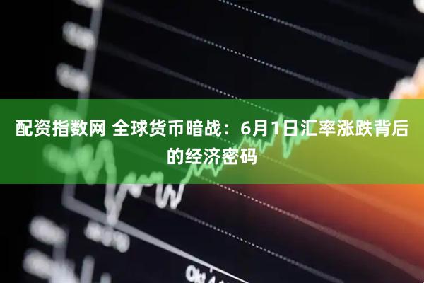 配资指数网 全球货币暗战：6月1日汇率涨跌背后的经济密码