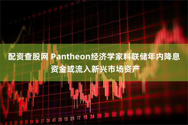 配资查股网 Pantheon经济学家料联储年内降息 资金或流入新兴市场资产