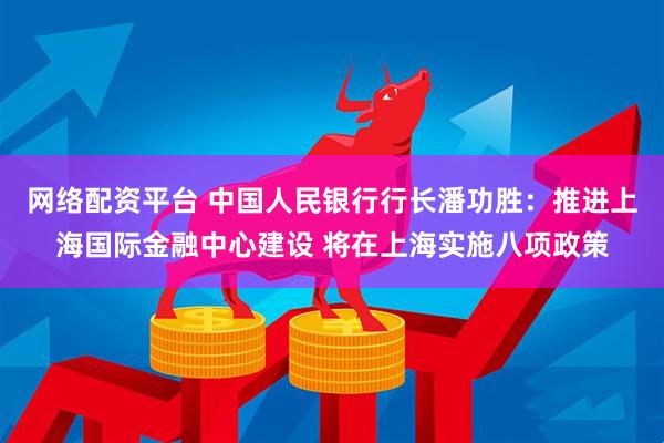 网络配资平台 中国人民银行行长潘功胜：推进上海国际金融中心建设 将在上海实施八项政策