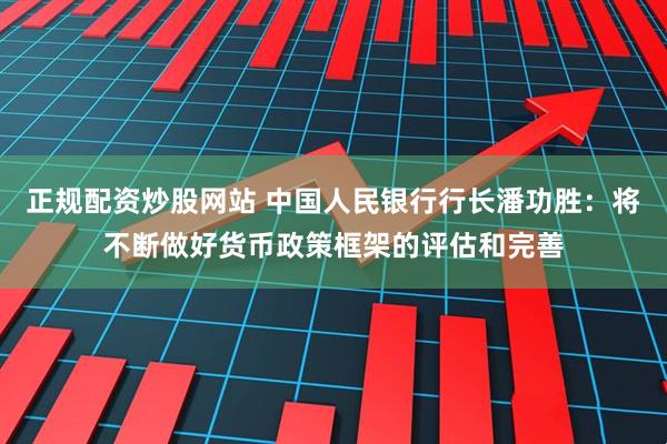 正规配资炒股网站 中国人民银行行长潘功胜：将不断做好货币政策框架的评估和完善