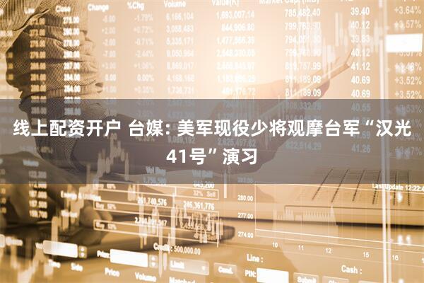 线上配资开户 台媒: 美军现役少将观摩台军“汉光41号”演习
