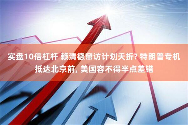 实盘10倍杠杆 赖清德窜访计划夭折? 特朗普专机抵达北京前, 美国容不得半点差错