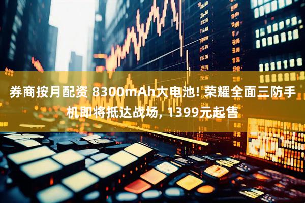 券商按月配资 8300mAh大电池! 荣耀全面三防手机即将抵达战场, 1399元起售