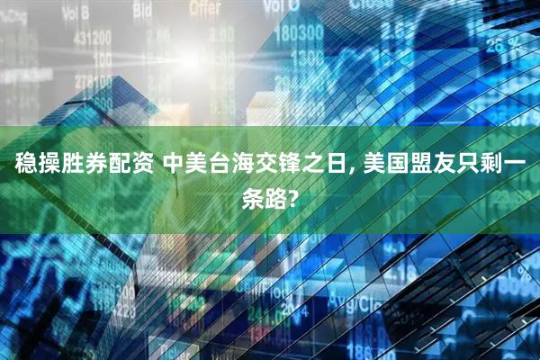 稳操胜券配资 中美台海交锋之日, 美国盟友只剩一条路?