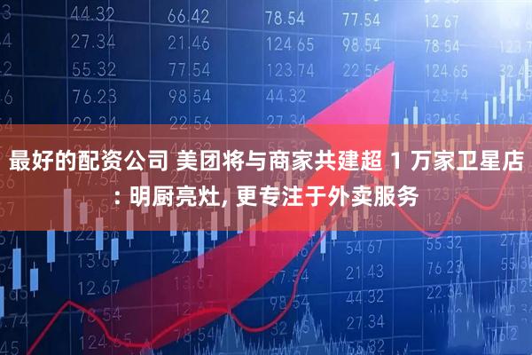 最好的配资公司 美团将与商家共建超 1 万家卫星店: 明厨亮灶, 更专注于外卖服务