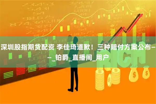 深圳股指期货配资 李佳琦道歉！三种赔付方案公布——_铂爵_直播间_用户