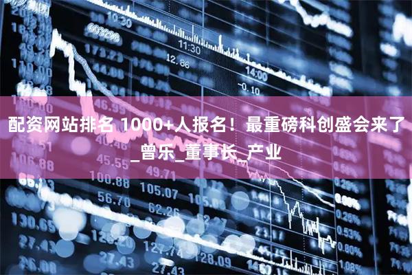 配资网站排名 1000+人报名！最重磅科创盛会来了_曾乐_董事长_产业