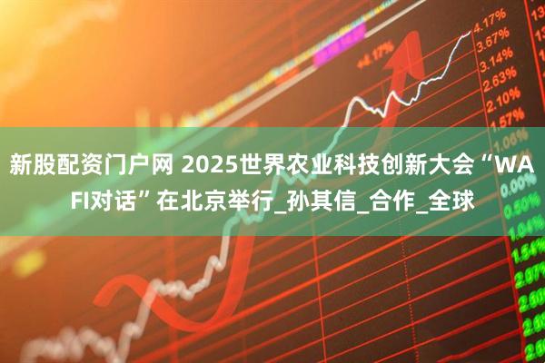 新股配资门户网 2025世界农业科技创新大会“WAFI对话”在北京举行_孙其信_合作_全球