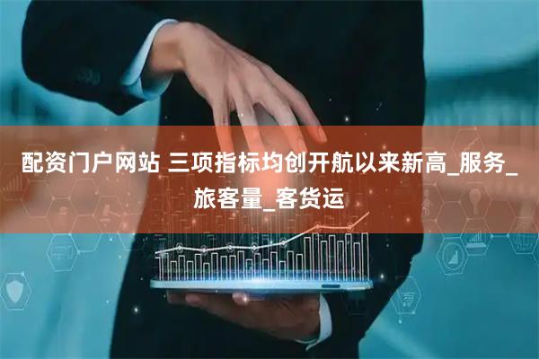 配资门户网站 三项指标均创开航以来新高_服务_旅客量_客货运