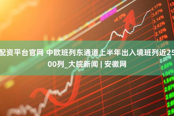 配资平台官网 中欧班列东通道上半年出入境班列近2500列_大皖新闻 | 安徽网