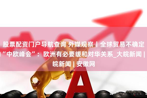 股票配资门户导航查询 外媒观察丨全球贸易不确定性下的“中欧峰会”：欧洲有必要缓和对华关系_大皖新闻 | 安徽网