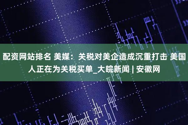 配资网站排名 美媒：关税对美企造成沉重打击 美国人正在为关税买单_大皖新闻 | 安徽网