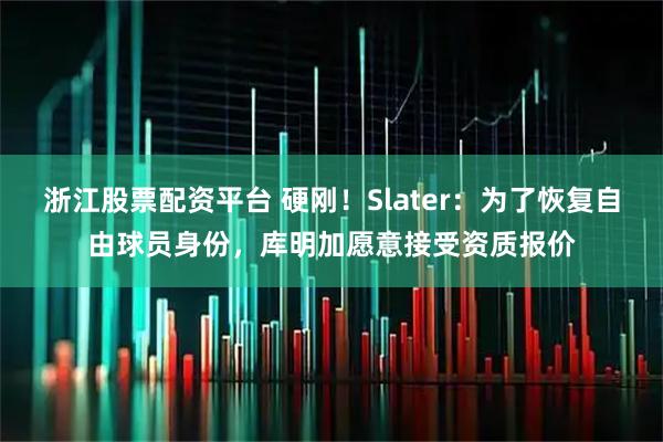 浙江股票配资平台 硬刚！Slater：为了恢复自由球员身份，库明加愿意接受资质报价