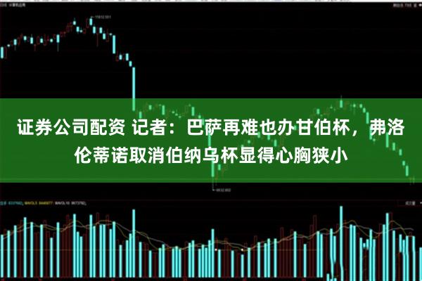 证券公司配资 记者：巴萨再难也办甘伯杯，弗洛伦蒂诺取消伯纳乌杯显得心胸狭小