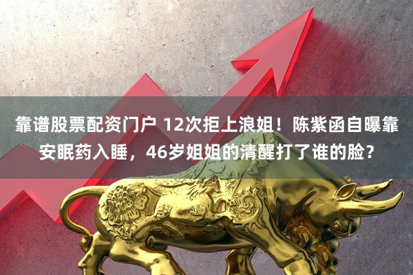 靠谱股票配资门户 12次拒上浪姐！陈紫函自曝靠安眠药入睡，46岁姐姐的清醒打了谁的脸？