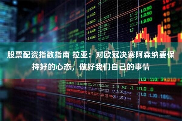 股票配资指数指南 拉亚：对欧冠决赛阿森纳要保持好的心态，做好我们自己的事情