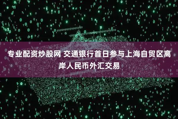 专业配资炒股网 交通银行首日参与上海自贸区离岸人民币外汇交易