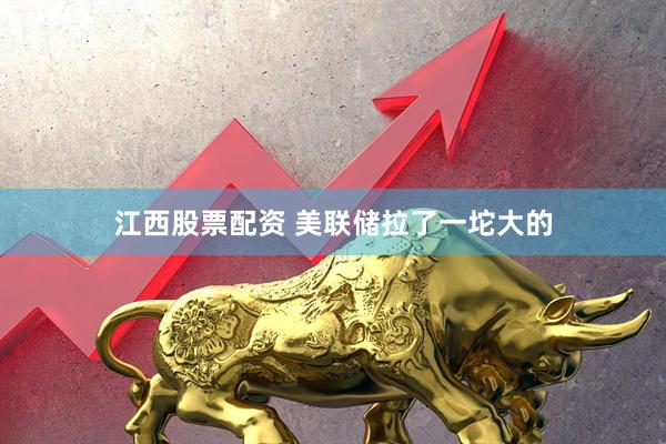 江西股票配资 美联储拉了一坨大的