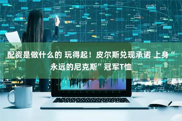 配资是做什么的 玩得起！皮尔斯兑现承诺 上身“永远的尼克斯”冠军T恤