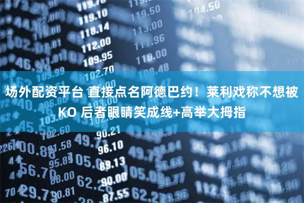 场外配资平台 直接点名阿德巴约！莱利戏称不想被KO 后者眼睛笑成线+高举大拇指