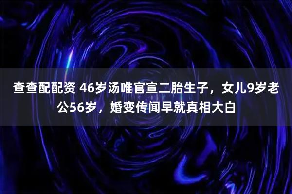 查查配配资 46岁汤唯官宣二胎生子，女儿9岁老公56岁，婚变传闻早就真相大白