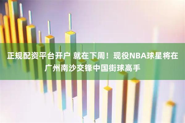 正规配资平台开户 就在下周！现役NBA球星将在广州南沙交锋中国街球高手