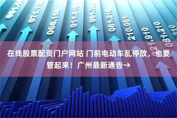 在线股票配资门户网站 门前电动车乱停放，也要管起来！广州最新通告→