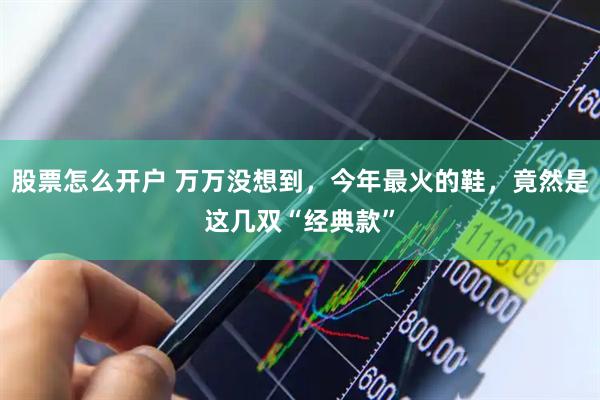 股票怎么开户 万万没想到，今年最火的鞋，竟然是这几双“经典款”