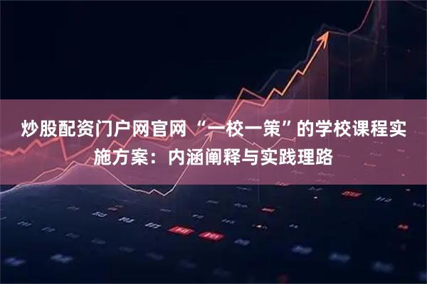 炒股配资门户网官网 “一校一策”的学校课程实施方案：内涵阐释与实践理路
