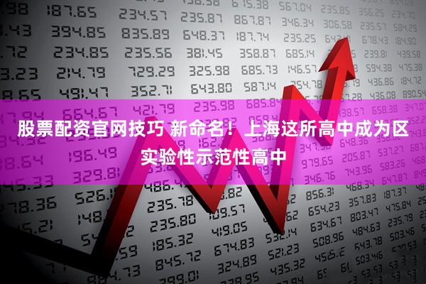 股票配资官网技巧 新命名！上海这所高中成为区实验性示范性高中