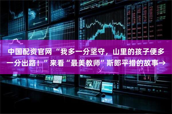 中国配资官网 “我多一分坚守，山里的孩子便多一分出路！”来看“最美教师”斯郎平措的故事→