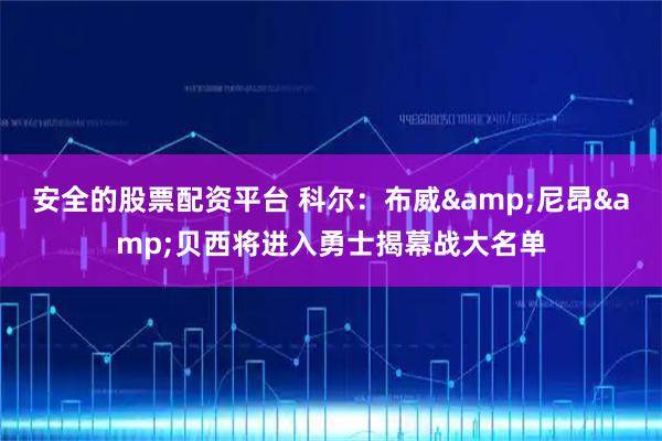 安全的股票配资平台 科尔：布威&尼昂&贝西将进入勇士揭幕战大名单